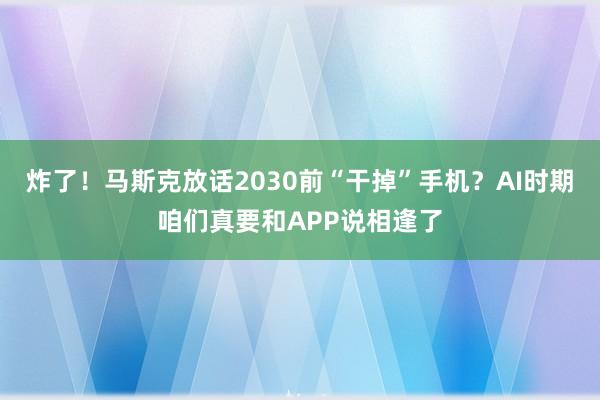 炸了！马斯克放话2030前“干掉”手机？AI时期咱们真要和APP说相逢了